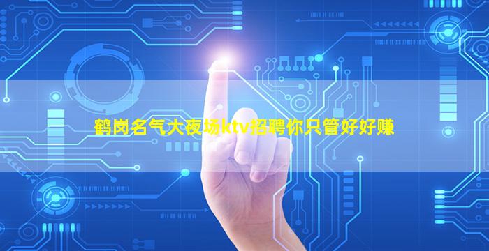 鹤岗名气大夜场ktv招聘你只管好好赚